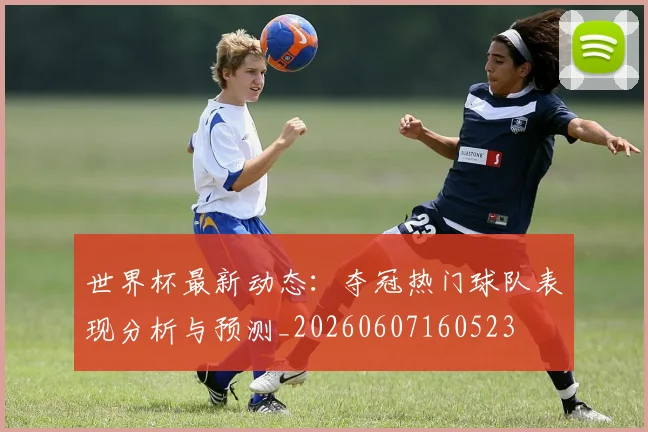 世界杯最新动态：夺冠热门球队表现分析与预测_20260607160523