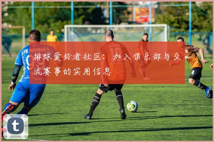 排球爱好者社区：加入俱乐部与交流赛事的实用信息