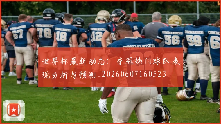 世界杯最新动态：夺冠热门球队表现分析与预测_20260607160523