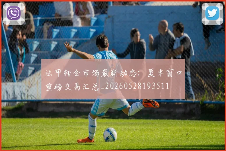 法甲转会市场最新动态:夏季窗口重磅交易汇总_20260528193511