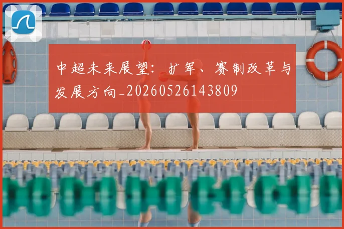 中超未来展望:扩军、赛制改革与发展方向_20260526143809