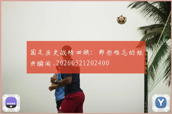 国足历史战绩回顾：那些难忘的经典瞬间_20260521202400