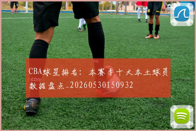 CBA球星排名：本赛季十大本土球员数据盘点_20260530150932