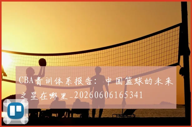 CBA青训体系报告：中国篮球的未来之星在哪里_20260606165341