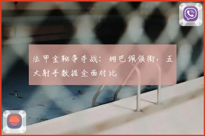 法甲金靴争夺战:姆巴佩领衔,五大射手数据全面对比