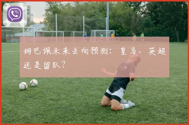 姆巴佩未来去向预测：皇马、英超还是留队？