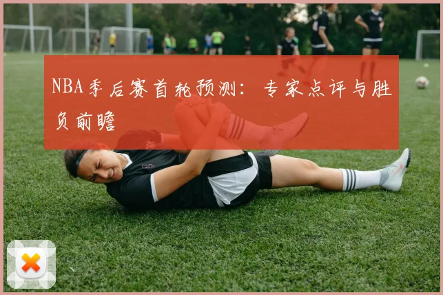 NBA季后赛首轮预测：专家点评与胜负前瞻