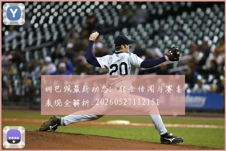 姆巴佩最新动态：转会传闻与赛季表现全解析_20260527112151