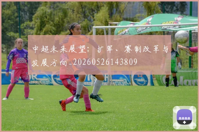 中超未来展望:扩军、赛制改革与发展方向_20260526143809