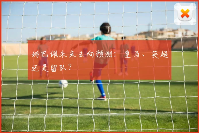 姆巴佩未来去向预测：皇马、英超还是留队？