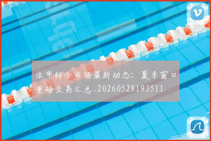 法甲转会市场最新动态：夏季窗口重磅交易汇总_20260528193511