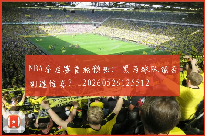NBA季后赛首轮预测：黑马球队能否制造惊喜？_20260526125512